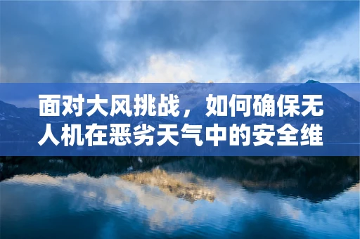 面对大风挑战，如何确保无人机在恶劣天气中的安全维修？