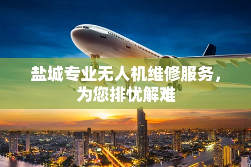 盐城专业无人机维修服务，为您排忧解难