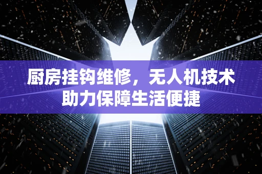 厨房挂钩维修，无人机技术助力保障生活便捷