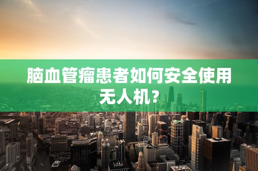 脑血管瘤患者如何安全使用无人机？