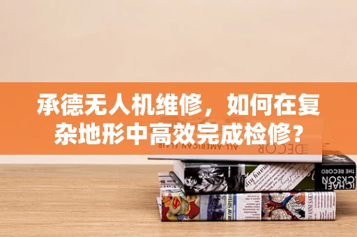 承德无人机维修，如何在复杂地形中高效完成检修？