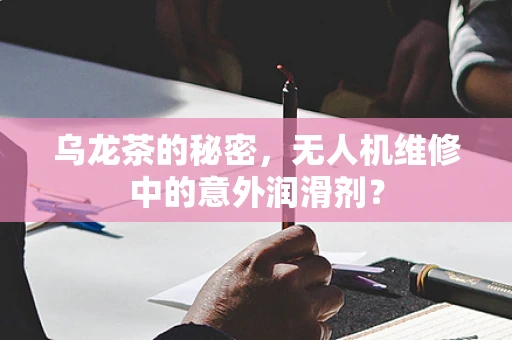 乌龙茶的秘密，无人机维修中的意外润滑剂？