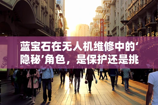 蓝宝石在无人机维修中的‘隐秘’角色，是保护还是挑战？