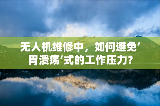 无人机维修中，如何避免‘胃溃疡’式的工作压力？