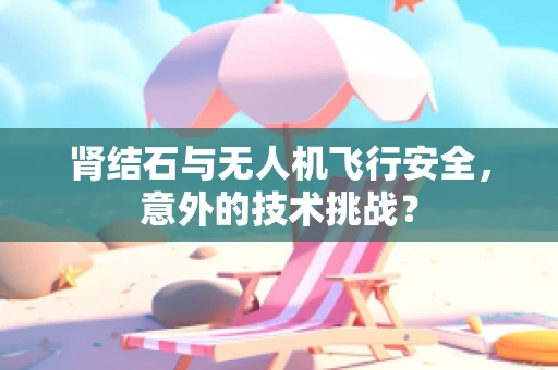 肾结石与无人机飞行安全，意外的技术挑战？