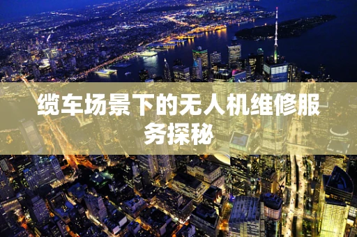 缆车场景下的无人机维修服务探秘