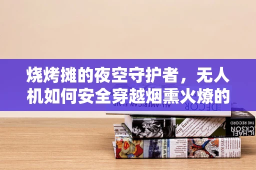 烧烤摊的夜空守护者，无人机如何安全穿越烟熏火燎的挑战？