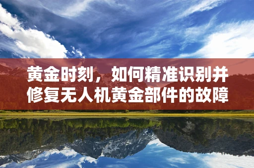 黄金时刻，如何精准识别并修复无人机黄金部件的故障？