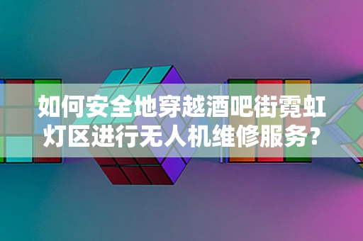 如何安全地穿越酒吧街霓虹灯区进行无人机维修服务？