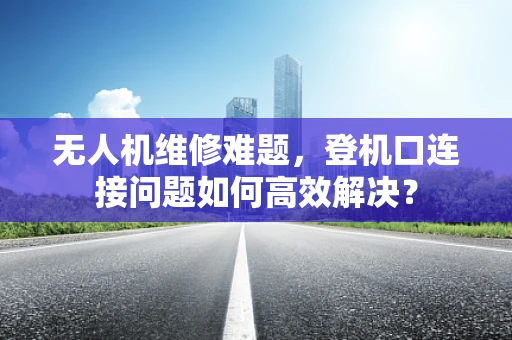 无人机维修难题，登机口连接问题如何高效解决？