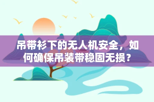 吊带衫下的无人机安全，如何确保吊装带稳固无损？