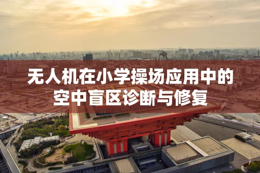 无人机在小学操场应用中的空中盲区诊断与修复
