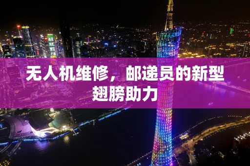 无人机维修，邮递员的新型翅膀助力