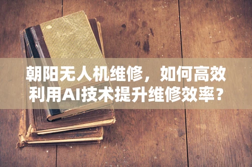 朝阳无人机维修，如何高效利用AI技术提升维修效率？