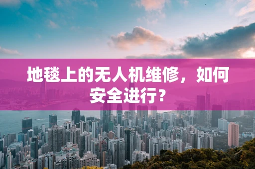 地毯上的无人机维修，如何安全进行？