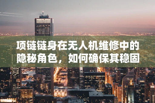 项链链身在无人机维修中的隐秘角色，如何确保其稳固与安全？