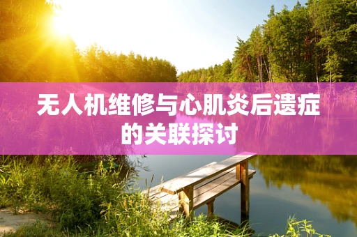 无人机维修与心肌炎后遗症的关联探讨