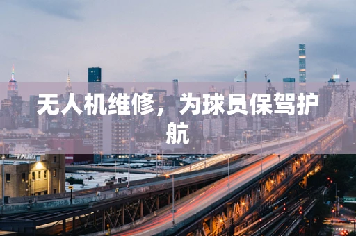 无人机维修，为球员保驾护航