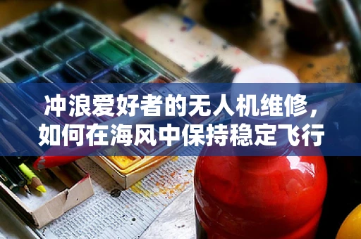 冲浪爱好者的无人机维修，如何在海风中保持稳定飞行？