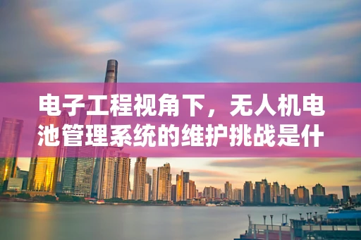 电子工程视角下，无人机电池管理系统的维护挑战是什么？