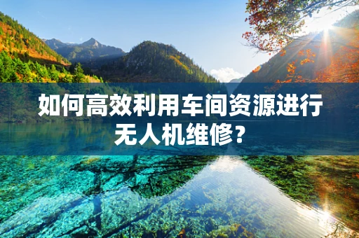 如何高效利用车间资源进行无人机维修？