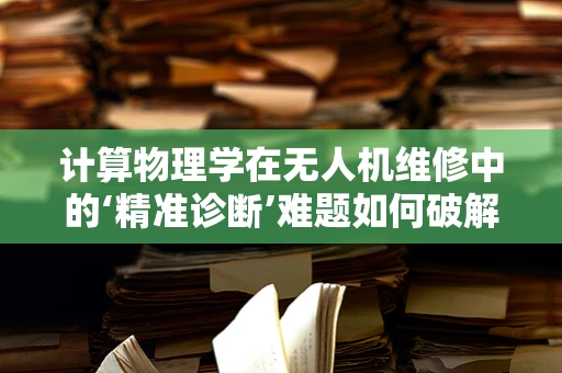 计算物理学在无人机维修中的‘精准诊断’难题如何破解？