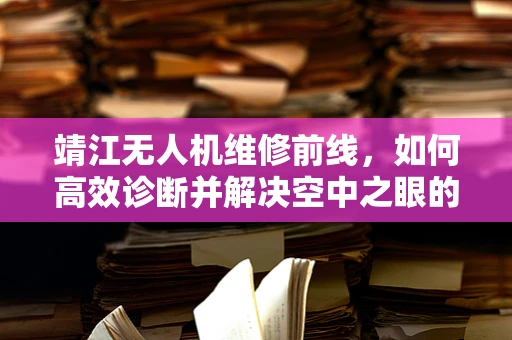 靖江无人机维修前线，如何高效诊断并解决空中之眼的隐疾？