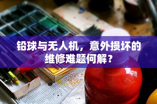 铅球与无人机，意外损坏的维修难题何解？