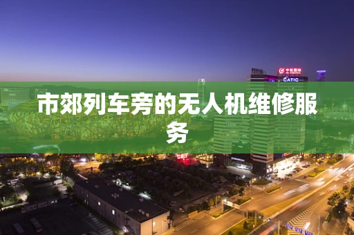 市郊列车旁的无人机维修服务
