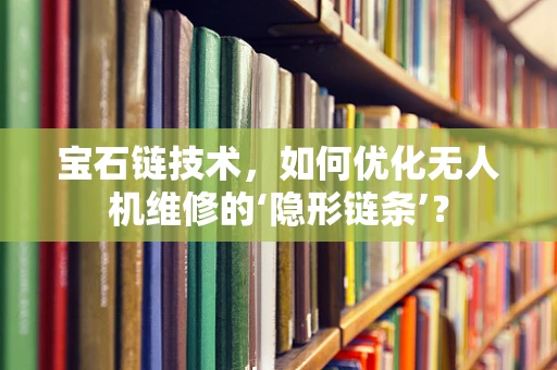 宝石链技术，如何优化无人机维修的‘隐形链条’？