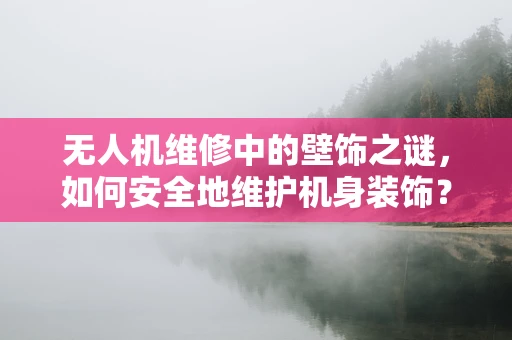 无人机维修中的壁饰之谜，如何安全地维护机身装饰？