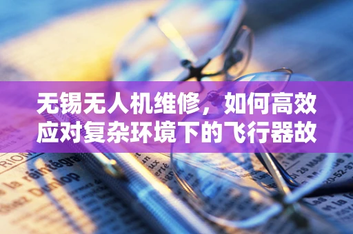 无锡无人机维修，如何高效应对复杂环境下的飞行器故障？