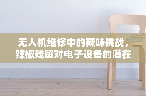 无人机维修中的辣味挑战，辣椒残留对电子设备的潜在威胁