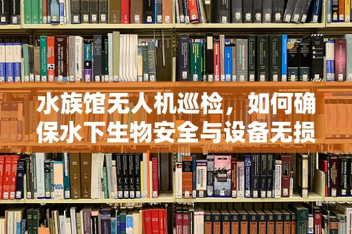 水族馆无人机巡检，如何确保水下生物安全与设备无损？