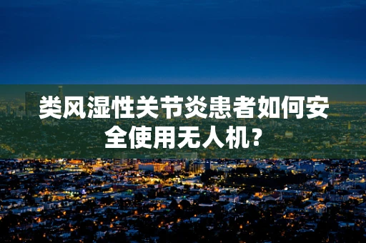 类风湿性关节炎患者如何安全使用无人机？