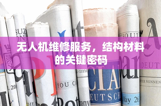 无人机维修服务，结构材料的关键密码