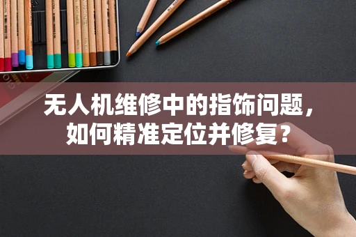 无人机维修中的指饰问题，如何精准定位并修复？
