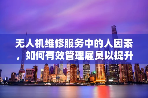无人机维修服务中的人因素，如何有效管理雇员以提升服务质量？