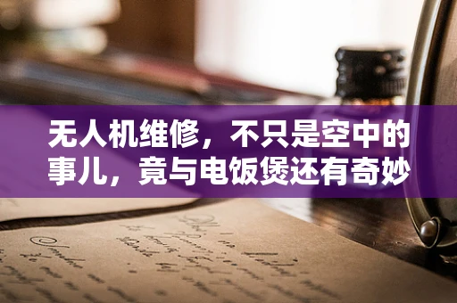 无人机维修，不只是空中的事儿，竟与电饭煲还有奇妙关联