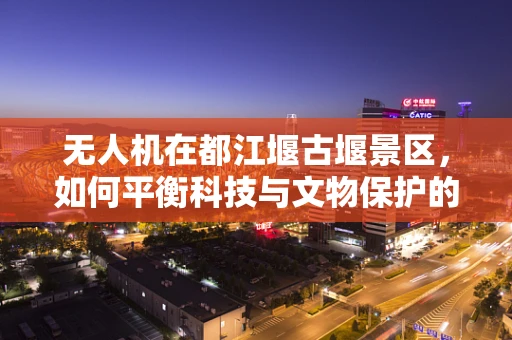 无人机在都江堰古堰景区，如何平衡科技与文物保护的维修挑战？