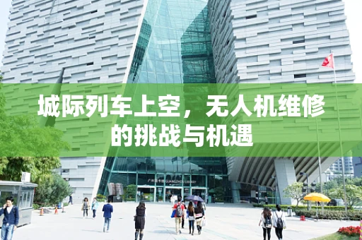 城际列车上空，无人机维修的挑战与机遇