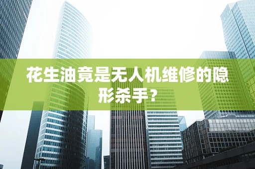 花生油竟是无人机维修的隐形杀手？