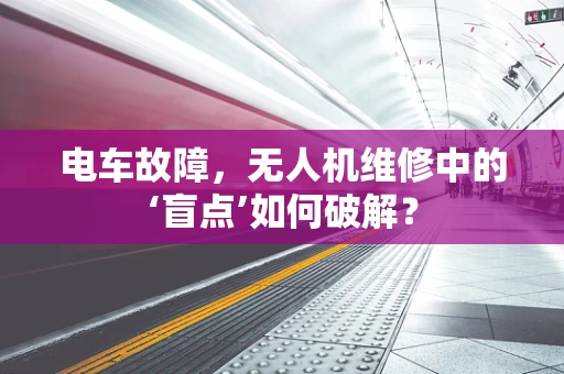 电车故障，无人机维修中的‘盲点’如何破解？