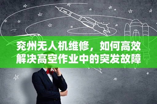 兖州无人机维修，如何高效解决高空作业中的突发故障？
