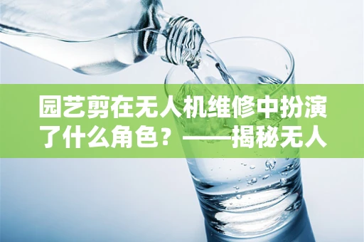 园艺剪在无人机维修中扮演了什么角色？——揭秘无人机精准修剪的秘密