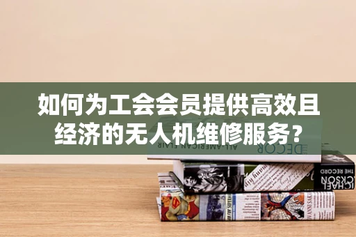 如何为工会会员提供高效且经济的无人机维修服务？