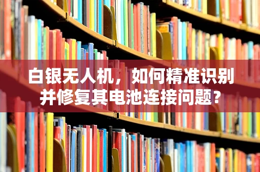 白银无人机，如何精准识别并修复其电池连接问题？