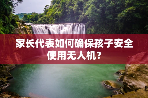家长代表如何确保孩子安全使用无人机？