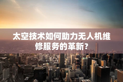 太空技术如何助力无人机维修服务的革新？