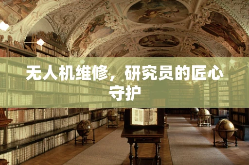 无人机维修，研究员的匠心守护